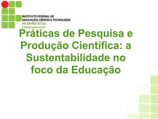Práticas de Pesquisa e
Produção Científica: a
Sustentabilidade no
foco da Educação
 