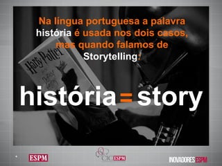 story história = Na língua portuguesa a palavra  história  é usada nos dois casos, mas quando falamos de  Storytelling : * 
