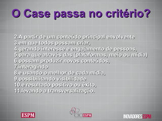 O Case passa no critério? A partir de um conteúdo principal envolvente em que todos possam criar,  gerando interesse e engajamento de pessoas, para que através das (plataformas, meio ou mídia)  possam produzir novos conteúdos,  interagindo  e usando o melhor de cada mídia,  possibilitando visibilidade  e resultado positivo ou êxito,  levando a transversalização. 