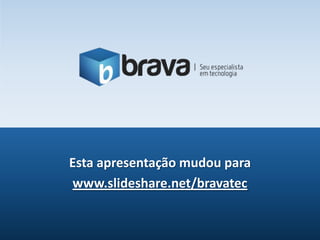 Esta apresentação mudou parawww.slideshare.net/bravatec 