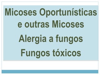 Micoses Oportunísticas
e outras Micoses
Alergia a fungos
Fungos tóxicos
 