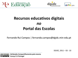 Recursos educativos digitais
                  no
          Portal das Escolas
Fernando Rui Campos | fernando.campos@dgidc.min-edu.pt



                                           DGIDC, 2011 – 03 - 10
  Atribuição-Compartilhamento pela mesma
  licença 2.5 Portugal
 