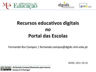 Recursos educativos digitais
                  no
          Portal das Escolas
Fernando Rui Campos | fernando.campos@dgidc.min-edu.pt



                                           DGIDC, 2011 -03-10
  Atribuição-Compartilhamento pela mesma
  licença 2.5 Portugal
 