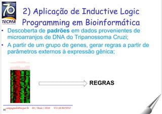 2) Aplicação de Inductive Logic Programming em Bioinformática Descoberta de  padrões  em dados provenientes de microarranjos de DNA do Tripanossoma Cruzi; A partir de um grupo de genes, gerar regras a partir de parâmetros externos à expressão gênica; REGRAS 