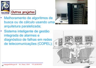 Outros projetos Melhoramento de algoritmos de busca ou de cálculo usando uma arquitetura paralelizada; Sistema inteligente de gestão integrada de alarmes e diagnóstico de falhas em redes de telecomunicações (COPEL); 