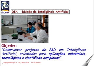 Objetivo: “ Desenvolver projetos de P&D em Inteligência Artificial, orientados para  aplicações industriais ,  tecnológicas  e  científicas complexas ”. DIA - Divisão de Inteligência Artificial 