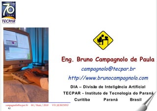 Eng. Bruno Campagnolo de Paula [email_address] http://www.brunocampagnolo.com DIA – Divisão de Inteligência Artificial TECPAR - Instituto de Tecnologia do Paraná Curitiba   Paraná   Brasil 