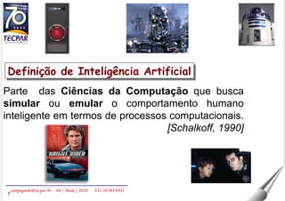 Parte  das  Ciências da Computação  que busca  simular  ou  emular  o comportamento humano inteligente em termos de processos computacionais.  [Schalkoff, 1990] Definição de Inteligência Artificial 