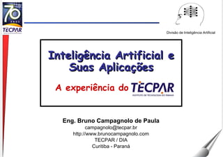 Eng. Bruno Campagnolo de Paula [email_address] http://www.brunocampagnolo.com TECPAR / DIA Curitiba - Paraná Divisão de Inteligência Artificial Inteligência Artificial e Suas Aplicações A experiência do TECPAR 