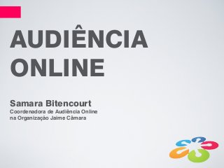 AUDIÊNCIA
ONLINE
Samara Bitencourt
Coordenadora de Audiência Online
na Organização Jaime Câmara
 