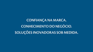 CONFIANÇA NA MARCA.
CONHECIMENTO DO NEGÓCIO.
SOLUÇÕES INOVADORAS SOB MEDIDA.
 