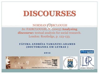 DISCOURSES
NORMAN FAIRCLOUGH
In: FAIRCLOUGH, N. (2003) Analysing
discourse: textual analysis for social research.
London: Routledge, p. 123-133.
F Á T I M A A N D R É I A T A M A N I N I - A D A M E S
( D O U T O R A N D A E M L E T R A S )
2 0 1 2
1
 