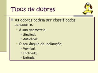 Tipos de dobras
 As dobras podem ser classificadas

consoante:


A sua geometria;





Sinclinal;
Anticlinal;

O seu ângulo de inclinação;




Vertical;
Inclinada;
Deitada;

 