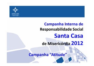 Campanha Interna de
Responsabilidade Social
Santa Casa
de Misericórdia 2012
Campanha “Atitude”
 