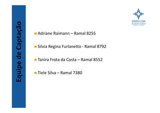 EquipedeCaptação
n Adriane Raimann – Ramal 8255
n Silvia Regina Furlanetto - Ramal 8792
n Tanira Frota da Costa – Ramal 8552
n Tiele Silva – Ramal 7380
 