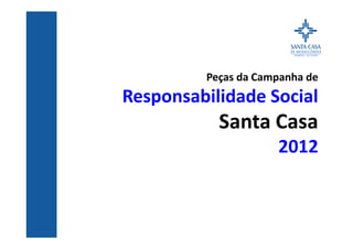 Peças da Campanha de
Responsabilidade Social
Santa Casa
2012
 