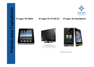 PrêmioparaCaptadores
1º Lugar: 01 Tablet 2º Lugar: 01 TV LCD 21 ’ 3º Lugar: 01 Smartphone
Modelos ilustrativos
 