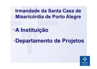 •A Instituição
•Departamento de Projetos
Irmandade da Santa Casa de
Misericórdia de Porto Alegre
 