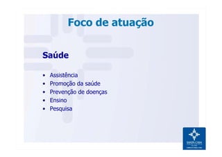 Foco de atuação
Saúde
• Assistência
• Promoção da saúde
• Prevenção de doenças
• Ensino
• Pesquisa
 