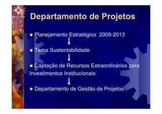 ® Planejamento Estratégico 2009-2013
® Tema Sustentabilidade
® Captação de Recursos Extraordinários para
Investimentos Institucionais
® Departamento de Gestão de Projetos
Departamento de Projetos
 
