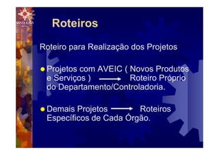 Roteiros
Roteiro para Realização dos Projetos
® Projetos com AVEIC ( Novos Produtos
e Serviços ) Roteiro Próprio
do Departamento/Controladoria.
® Demais Projetos Roteiros
Específicos de Cada Órgão.
 