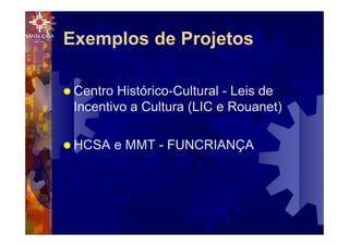 ® Centro Histórico-Cultural - Leis de
Incentivo a Cultura (LIC e Rouanet)
® HCSA e MMT - FUNCRIANÇA
Exemplos de Projetos
 