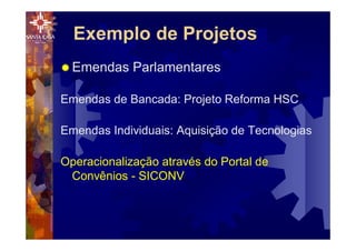 ® Emendas Parlamentares
Emendas de Bancada: Projeto Reforma HSC
Emendas Individuais: Aquisição de Tecnologias
Operacionalização através do Portal de
Convênios - SICONV
Exemplo de Projetos
 