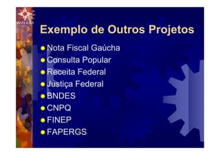 Exemplo de Outros Projetos
® Nota Fiscal Gaúcha
® Consulta Popular
® Receita Federal
® Justiça Federal
® BNDES
® CNPQ
® FINEP
® FAPERGS
 