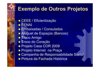Exemplo de Outros Projetos
® CEEE / Eficientização
® SENAI
® Embaixadas / Consulados
® Aluguel de Espaços (Bancos)
® Troco Amigo
® Troco do Coração
® Projeto Casa COR 2009
® Projeto Internet na Praça
® Campanha de Responsabilidade Social
® Pintura da Fachada Histórica
 