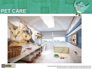 PET CARE 
Os móveis e utensílios têm dimensões comerciais e não fazem parte do contrato. As plantas ilustrativas nesta 
ficha técnica apresentam uma sugestão de decoração. Consulte o Memorial Descritivo 
 