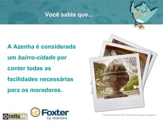 Você sabia que... 
A Azenha é considerada 
um bairro-cidade por 
conter todas as 
facilidades necessárias 
para os moradores. 
 