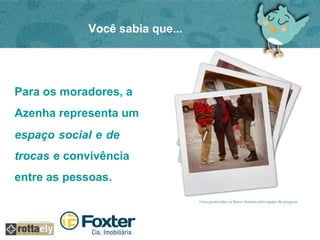 Você sabia que... 
Para os moradores, a 
Azenha representa um 
espaço social e de 
trocas e convivência 
entre as pessoas. 
 