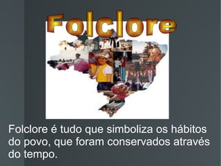 Folclore é tudo que simboliza os hábitos do povo, que foram conservados através do tempo. Folclore  