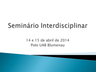 14 e 15 de abril de 2014
Polo UAB Blumenau
 