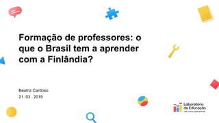 Formação de professores: o
que o Brasil tem a aprender
com a Finlândia?
Beatriz Cardoso
21. 03 . 2019
 