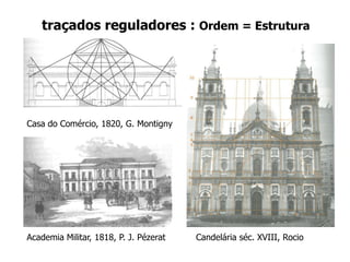 traçados reguladores : Ordem = Estrutura
Casa do Comércio, 1820, G. Montigny
Academia Militar, 1818, P. J. Pézerat Candelária séc. XVIII, Rocio
 