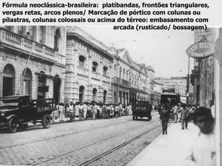 Fórmula neoclássica-brasileira: platibandas, frontões triangulares,
vergas retas, arcos plenos/ Marcação de pórtico com colunas ou
pilastras, colunas colossais ou acima do térreo: embasamento com
arcada (rusticado/ bossagem)
 
