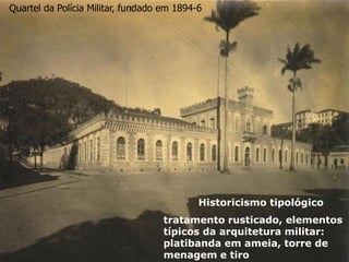 Historicismo tipológico
tratamento rusticado, elementos
típicos da arquitetura militar:
platibanda em ameia, torre de
menagem e tiro
Quartel da Polícia Militar, fundado em 1894-6
 