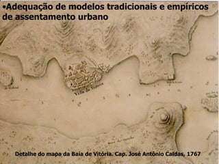 •Adequação de modelos tradicionais e empíricos
de assentamento urbano
Detalhe do mapa da Baía de Vitória. Cap. José Antônio Caldas, 1767
 