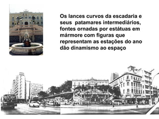 Os lances curvos da escadaria e
seus patamares intermediários,
fontes ornadas por estátuas em
mármore com figuras que
representam as estações do ano
dão dinamismo ao espaço
 