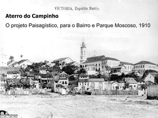 Antiga Matriz
Aterro do Campinho
O projeto Paisagístico, para o Bairro e Parque Moscoso, 1910
 