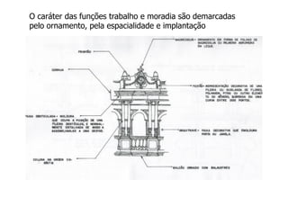 O caráter das funções trabalho e moradia são demarcadas
pelo ornamento, pela espacialidade e implantação
 