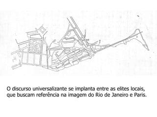 O discurso universalizante se implanta entre as elites locais,
que buscam referência na imagem do Rio de Janeiro e Paris.
 