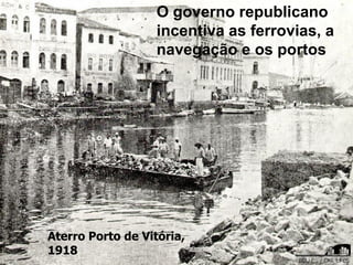 O governo republicano
incentiva as ferrovias, a
navegação e os portos
Aterro Porto de Vitória,
1918
 