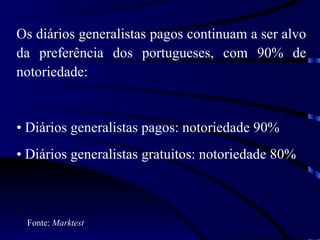 Os diários generalistas pagos continuam a ser alvo da preferência dos portugueses, com 90% de notoriedade: Diários generalistas pagos: notoriedade 90% Diários generalistas gratuitos: notoriedade  80%   Fonte:  Marktest 