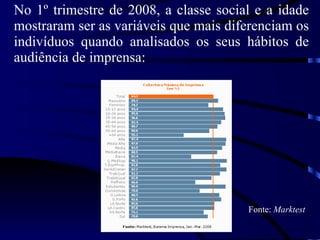 No 1º trimestre de 2008, a classe social e a idade mostraram ser as variáveis que mais diferenciam os indivíduos quando analisados os seus hábitos de audiência de imprensa: Fonte:  Marktest 