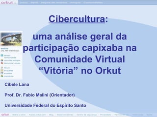 Cibele Lana Prof. Dr. Fabio Malini (Orientador) Universidade Federal do Espírito Santo Cibercultura :  uma análise geral da participação capixaba na Comunidade Virtual “Vitória” no Orkut 