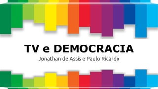 TV e DEMOCRACIA
Jonathan de Assis e Paulo Ricardo
 