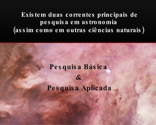 Existem duas correntes principais de pesquisa em astronomia  (assim como em outras ciências naturais)   Pesquisa Básica & Pesquisa Aplicada 