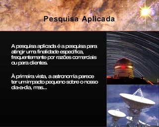 A pesquisa aplicada é a pesquisa para atingir uma finalidade específica, frequentemente por razões comerciais ou para clientes. À primeira vista, a astronomia parece ter um impacto pequeno sobre o nosso dia-a-dia, mas... Pesquisa Aplicada Gemini NRAO 
